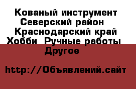Кованый инструмент Северский район - Краснодарский край Хобби. Ручные работы » Другое   